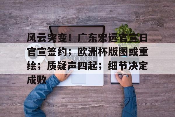 爱游戏体育资讯风云突变！广东宏远官宣日官宣签约；欧洲杯版图或重绘；质疑声四起；细节决定成败的简单介绍
